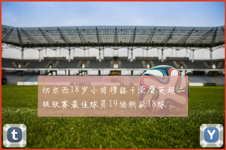 切尔西18岁小将穆赫卡荣膺英超二级联赛最佳球员19场斩获18球