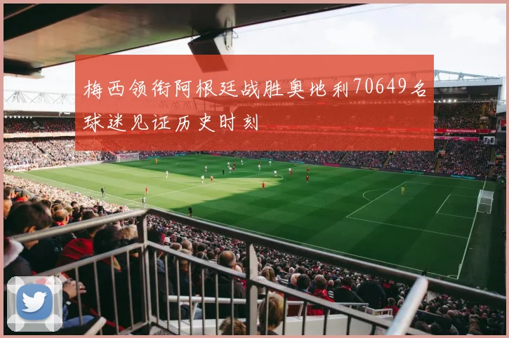 梅西领衔阿根廷战胜奥地利70649名球迷见证历史时刻