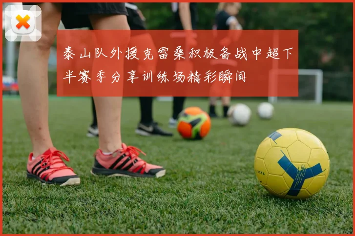 泰山队外援克雷桑积极备战中超下半赛季分享训练场精彩瞬间