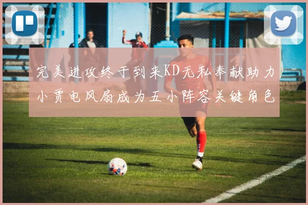 完美进攻终于到来KD无私奉献助力小贾电风扇成为五小阵容关键角色