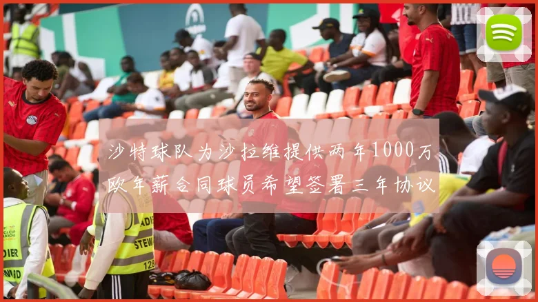 沙特球队为沙拉维提供两年1000万欧年薪合同球员希望签署三年协议