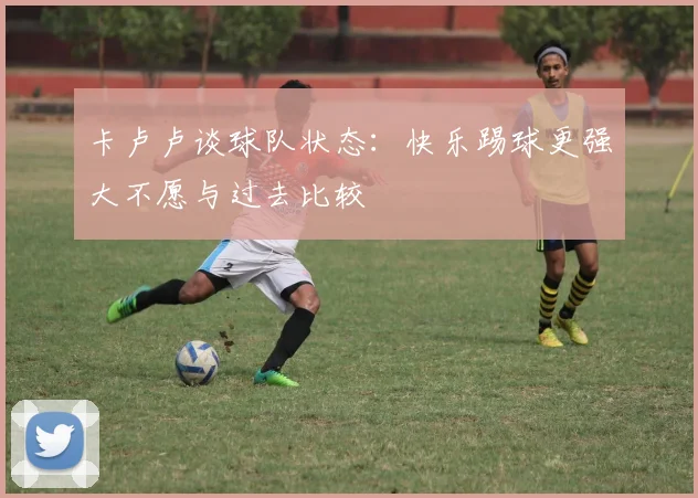卡卢卢谈球队状态：快乐踢球更强大不愿与过去比较