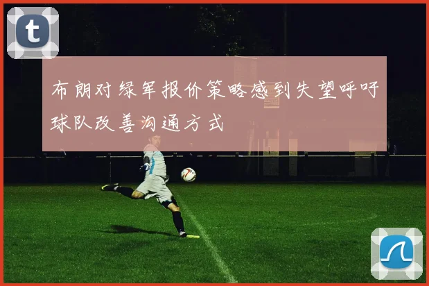 布朗对绿军报价策略感到失望呼吁球队改善沟通方式