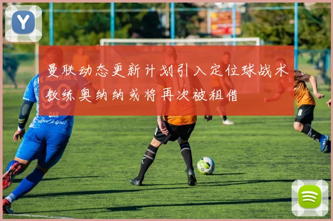 曼联动态更新计划引入定位球战术教练奥纳纳或将再次被租借
