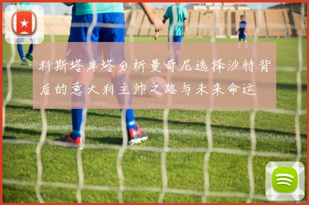 科斯塔库塔分析曼奇尼选择沙特背后的意大利主帅之路与未来命运