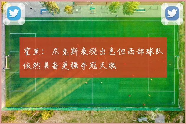 霍里：尼克斯表现出色但西部球队依然具备更强夺冠天赋