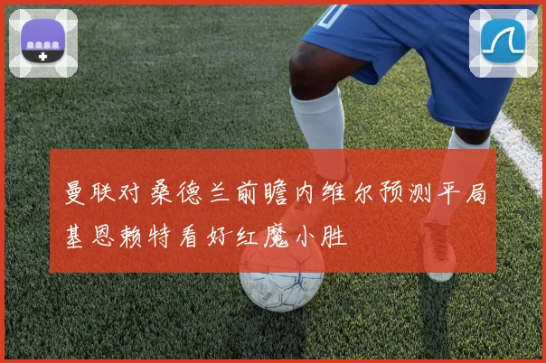 曼联对桑德兰前瞻内维尔预测平局基恩赖特看好红魔小胜