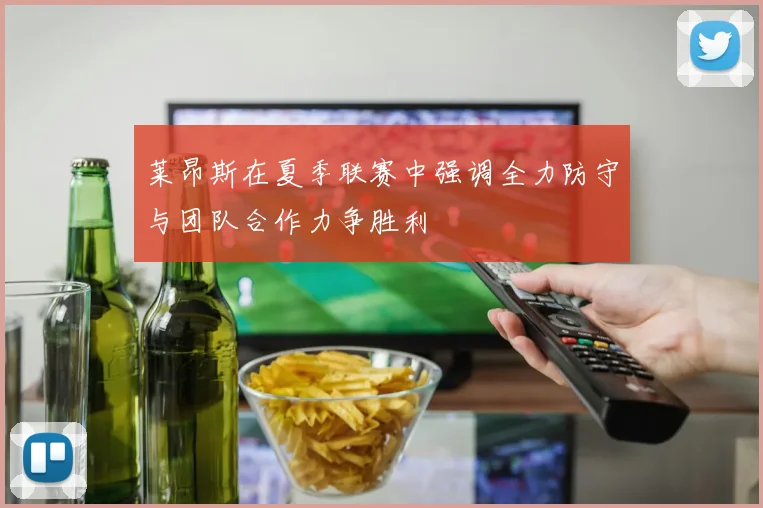 莱昂斯在夏季联赛中强调全力防守与团队合作力争胜利