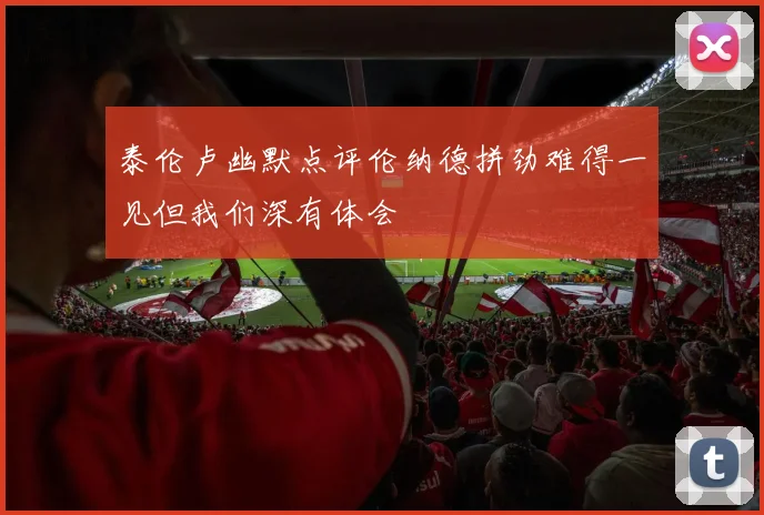 泰伦卢幽默点评伦纳德拼劲难得一见但我们深有体会