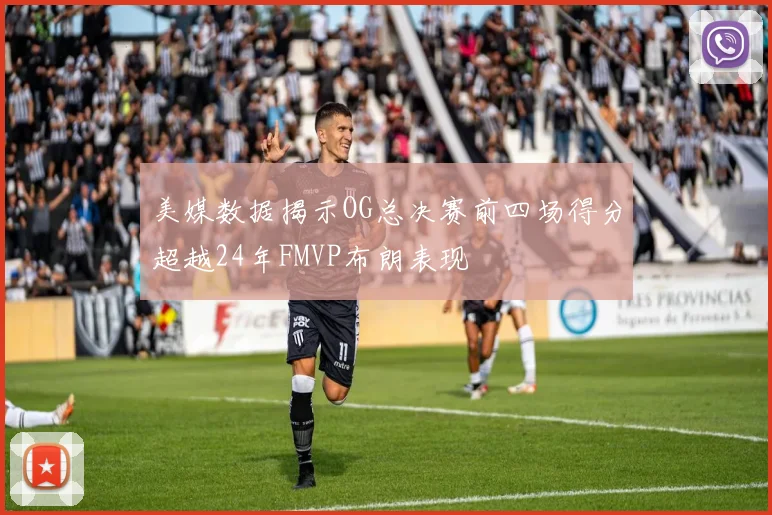 美媒数据揭示OG总决赛前四场得分超越24年FMVP布朗表现