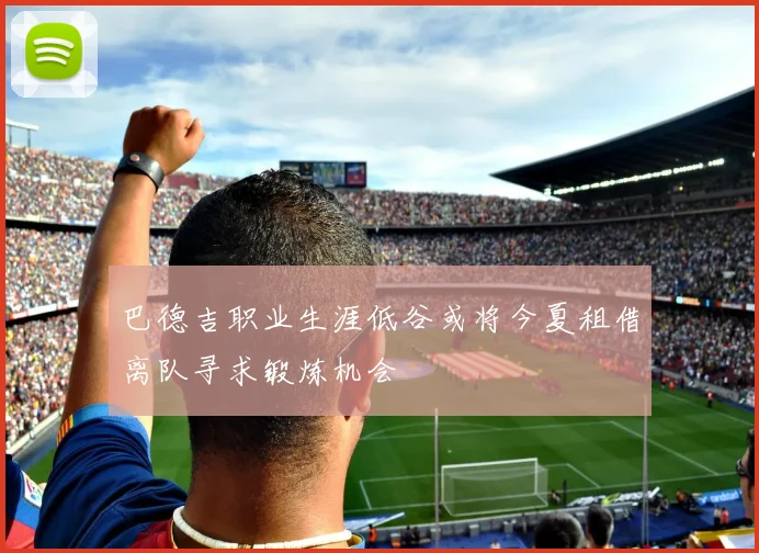 巴德吉职业生涯低谷或将今夏租借离队寻求锻炼机会