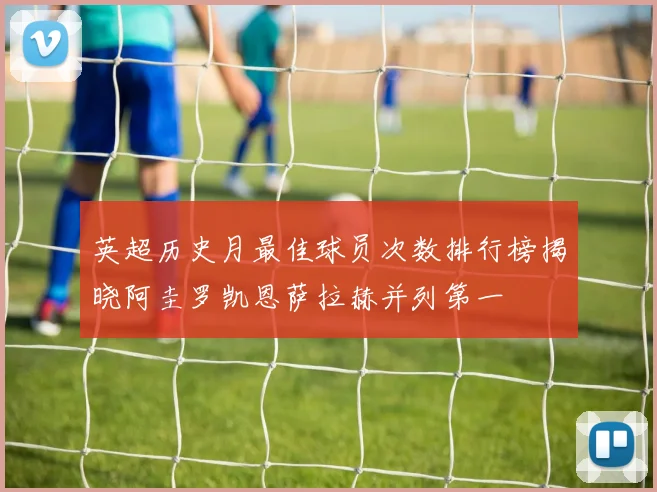 英超历史月最佳球员次数排行榜揭晓阿圭罗凯恩萨拉赫并列第一
