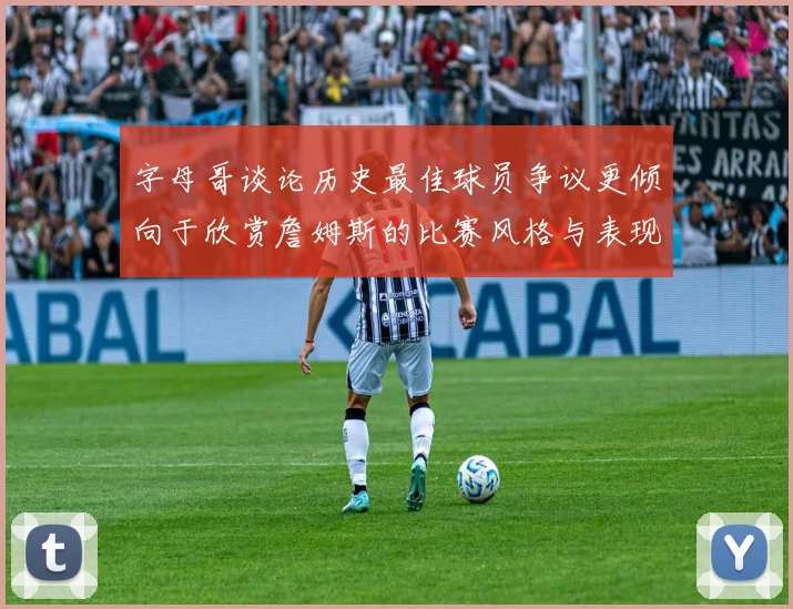 字母哥谈论历史最佳球员争议更倾向于欣赏詹姆斯的比赛风格与表现