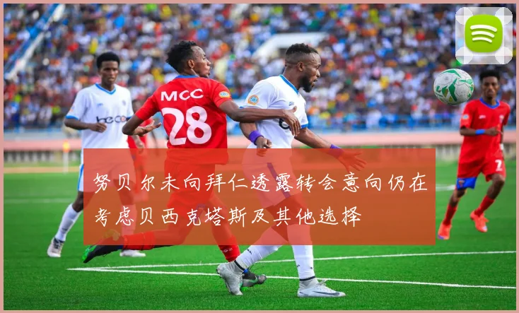 努贝尔未向拜仁透露转会意向仍在考虑贝西克塔斯及其他选择