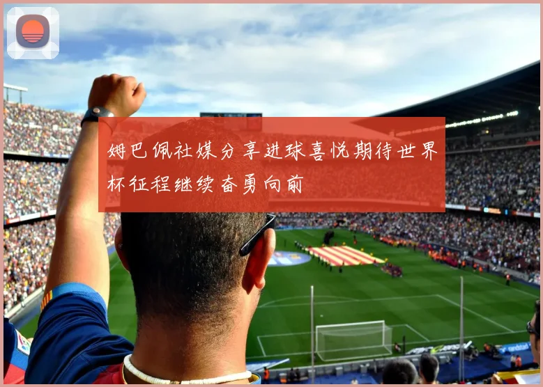 姆巴佩社媒分享进球喜悦期待世界杯征程继续奋勇向前