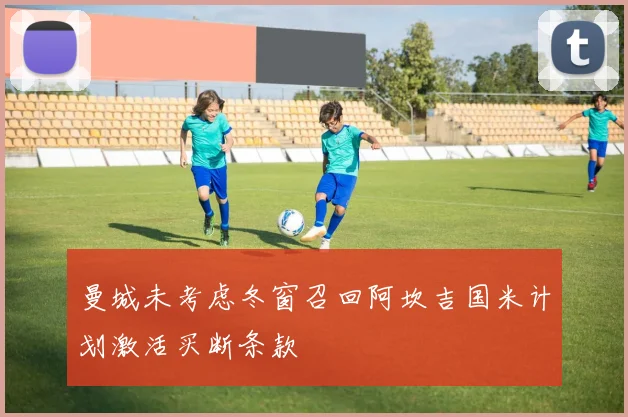 曼城未考虑冬窗召回阿坎吉国米计划激活买断条款